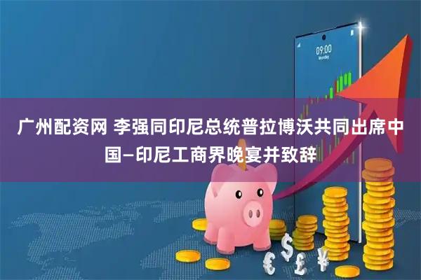 广州配资网 李强同印尼总统普拉博沃共同出席中国—印尼工商界晚宴并致辞