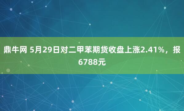 鼎牛网 5月29日对二甲苯期货收盘上涨2.41%，报6788元