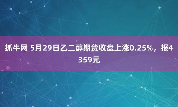 抓牛网 5月29日乙二醇期货收盘上涨0.25%，报4359元