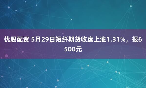 优股配资 5月29日短纤期货收盘上涨1.31%，报6500元