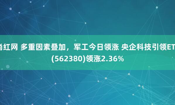 尚红网 多重因素叠加，军工今日领涨 央企科技引领ETF(562380)领涨2.36%
