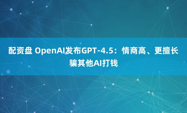 配资盘 OpenAI发布GPT-4.5：情商高、更擅长骗其他AI打钱