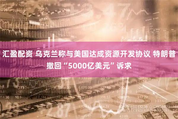 汇盈配资 乌克兰称与美国达成资源开发协议 特朗普撤回“5000亿美元”诉求