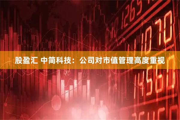 股盈汇 中简科技：公司对市值管理高度重视