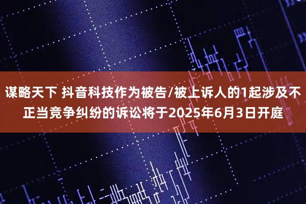 谋略天下 抖音科技作为被告/被上诉人的1起涉及不正当竞争纠纷的诉讼将于2025年6月3日开庭