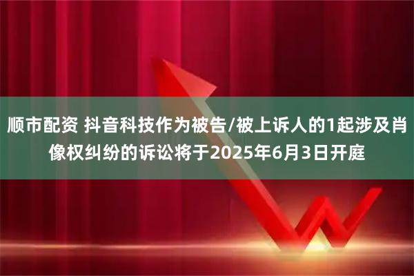 顺市配资 抖音科技作为被告/被上诉人的1起涉及肖像权纠纷的诉讼将于2025年6月3日开庭