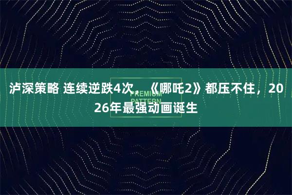 泸深策略 连续逆跌4次，《哪吒2》都压不住，2026年最强动画诞生