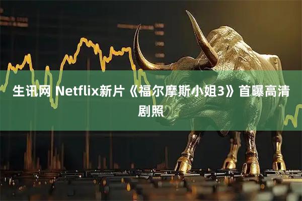 生讯网 Netflix新片《福尔摩斯小姐3》首曝高清剧照