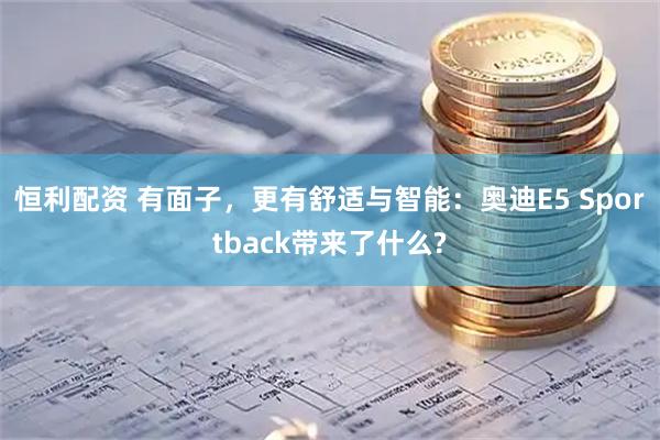 恒利配资 有面子，更有舒适与智能：奥迪E5 Sportback带来了什么?
