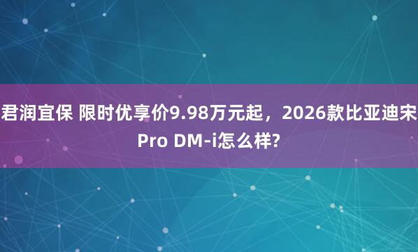 君润宜保 限时优享价9.98万元起，2026款比亚迪宋Pro DM-i怎么样?