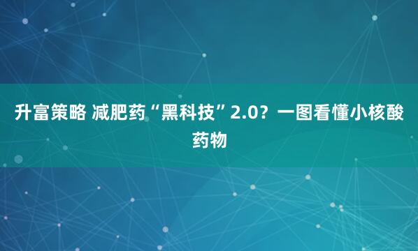 升富策略 减肥药“黑科技”2.0？一图看懂小核酸药物