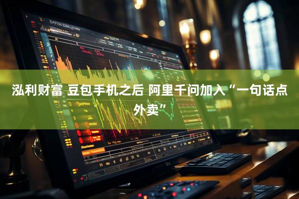 泓利财富 豆包手机之后 阿里千问加入“一句话点外卖”