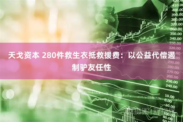 天戈资本 280件救生衣抵救援费：以公益代偿遏制驴友任性