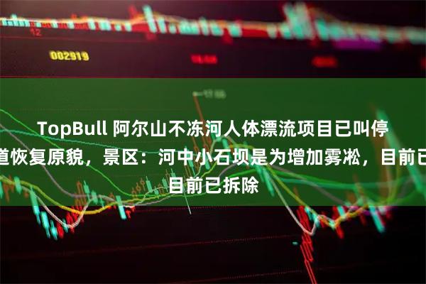 TopBull 阿尔山不冻河人体漂流项目已叫停，河道恢复原貌，景区：河中小石坝是为增加雾凇，目前已拆除