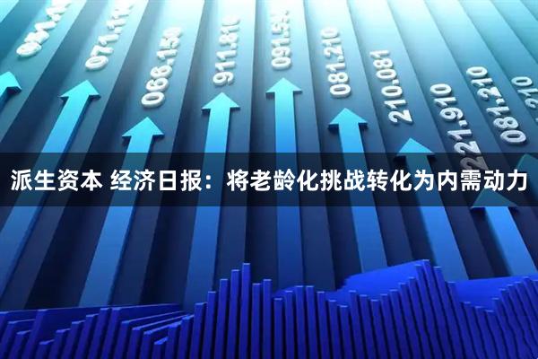 派生资本 经济日报：将老龄化挑战转化为内需动力