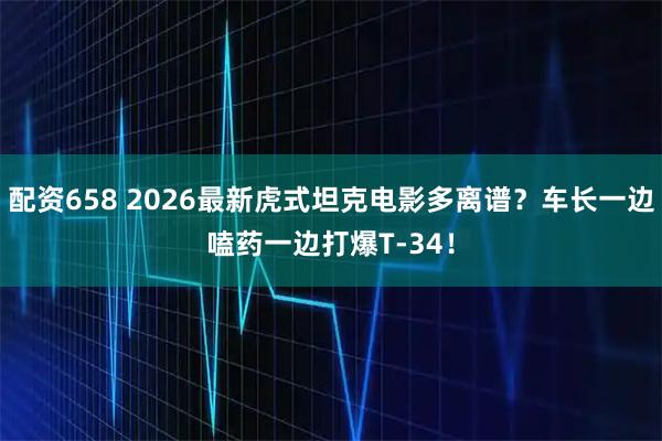 配资658 2026最新虎式坦克电影多离谱？车长一边嗑药一边打爆T-34！