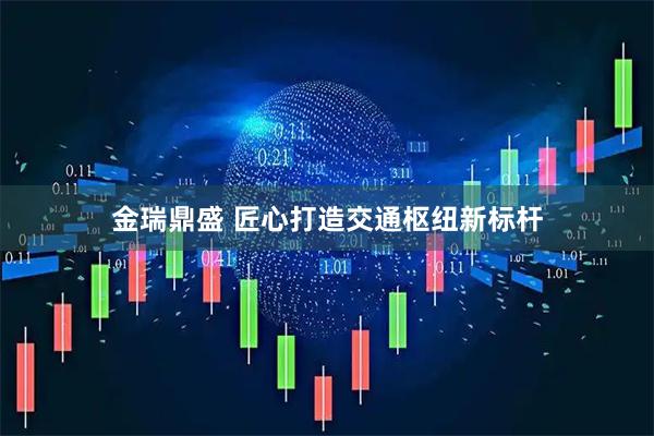 金瑞鼎盛 匠心打造交通枢纽新标杆