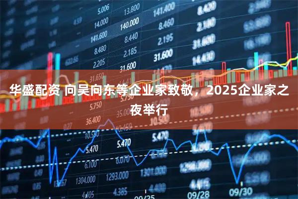 华盛配资 向吴向东等企业家致敬，2025企业家之夜举行