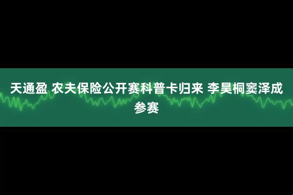 天通盈 农夫保险公开赛科普卡归来 李昊桐窦泽成参赛