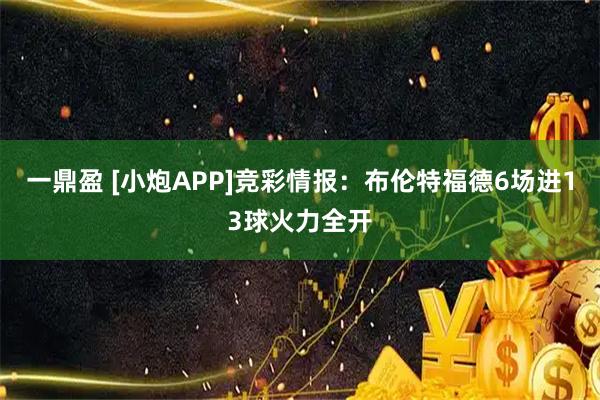一鼎盈 [小炮APP]竞彩情报：布伦特福德6场进13球火力全开