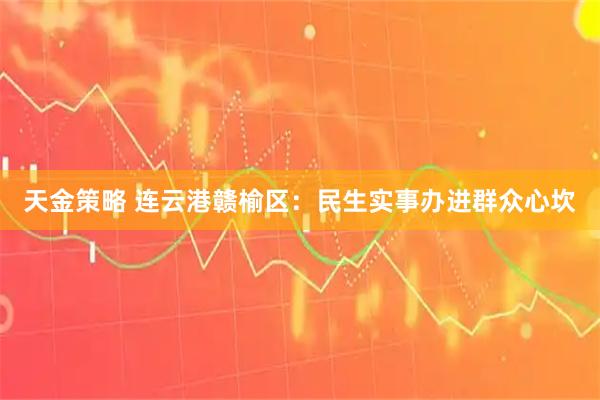 天金策略 连云港赣榆区：民生实事办进群众心坎