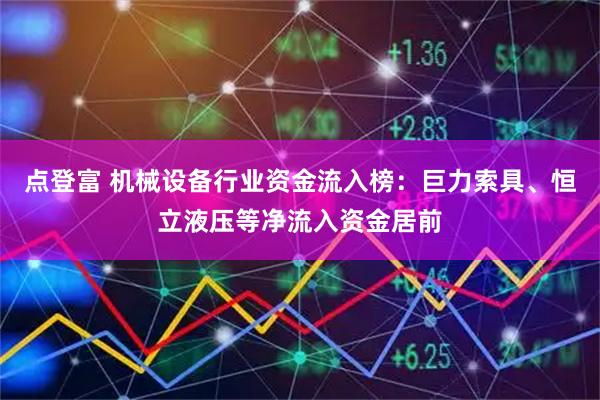 点登富 机械设备行业资金流入榜:巨力索具、恒立液压等净流入资金居前