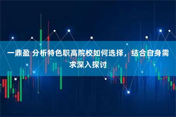 一鼎盈 分析特色职高院校如何选择，结合自身需求深入探讨