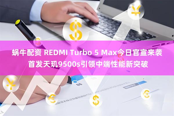 蜗牛配资 REDMI Turbo 5 Max今日官宣来袭 首发天玑9500s引领中端性能新突破