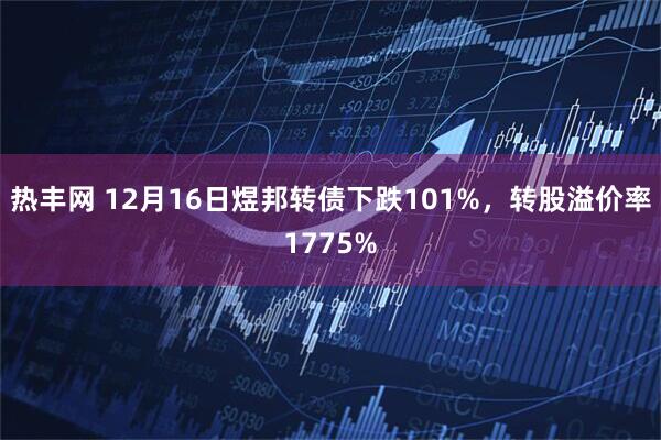 热丰网 12月16日煜邦转债下跌101%，转股溢价率1775%