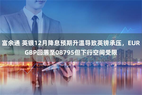 富余通 英银12月降息预期升温导致英镑承压，EURGBP回落至08795但下行空间受限