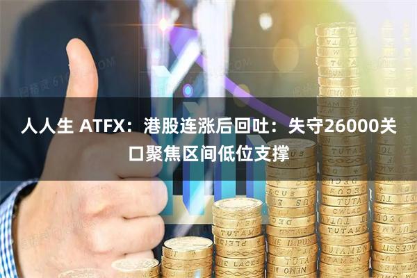 人人生 ATFX：港股连涨后回吐：失守26000关口聚焦区间低位支撑