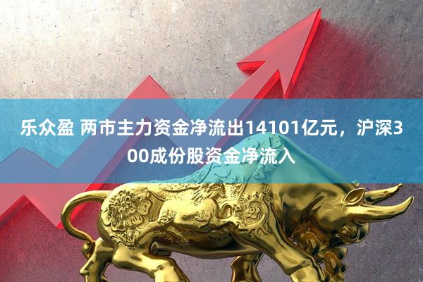 乐众盈 两市主力资金净流出14101亿元,沪深300成份股资金净流入