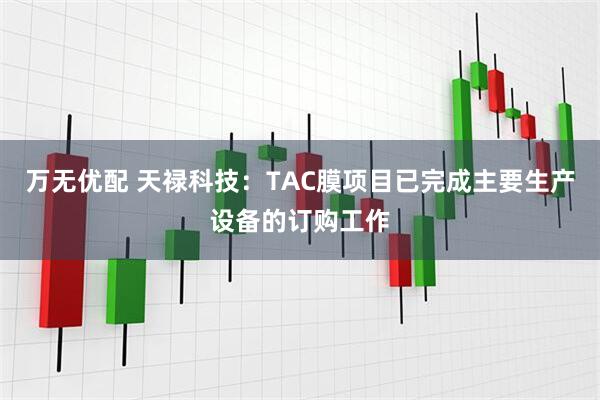 万无优配 天禄科技：TAC膜项目已完成主要生产设备的订购工作