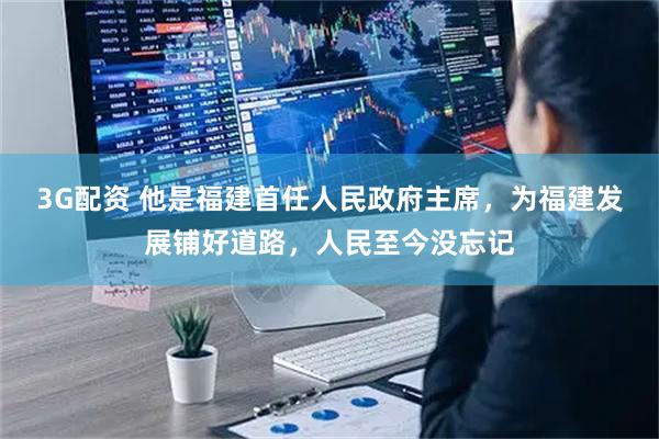 3G配资 他是福建首任人民政府主席，为福建发展铺好道路，人民至今没忘记