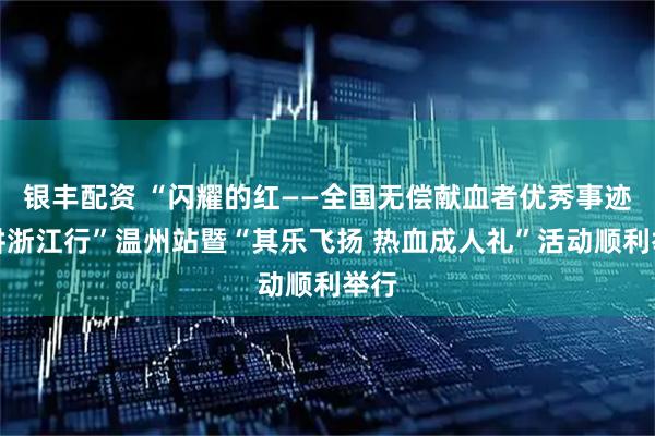 银丰配资 “闪耀的红——全国无偿献血者优秀事迹巡讲浙江行”温州站暨“其乐飞扬 热血成人礼”活动顺利举行