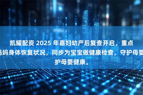 凯耀配资 2025 年嘉妇幼产后复查开启,重点关注妈妈身体恢复状况,同步为宝宝做健康检查,守护母婴健康。